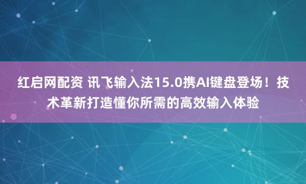 紅啟網(wǎng)配資 訊飛輸入法15.0攜AI鍵盤登場(chǎng)！技術(shù)革新打造懂你所需的高效輸入體驗(yàn)